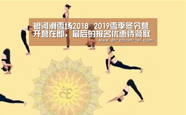 银河滑雪场2018-2019雪季冬令营开营在即,最后的报名优惠待领取“LOL英雄联盟投注 ”(图3) 官方电竞竞猜平台