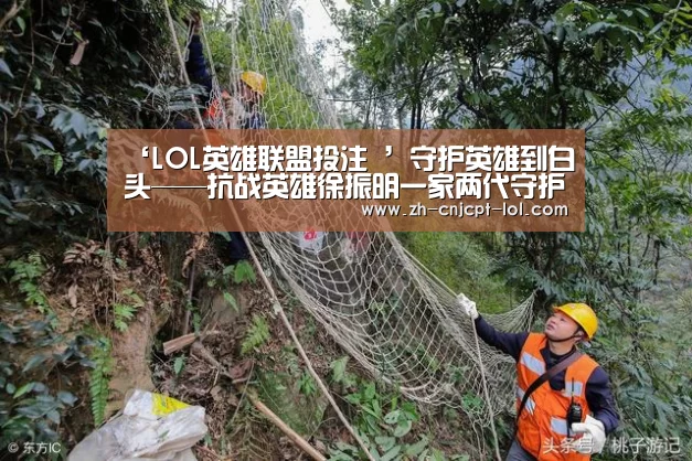 ‘LOL英雄联盟投注 ’守护英雄到白头——抗战英雄徐振明一家两代守护杨靖宇陵园纪实
