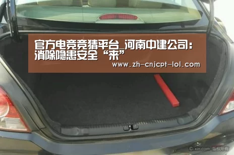 官方电竞竞猜平台_河南中建公司:消除隐患安全“来”(图2) LOL英雄联盟投注