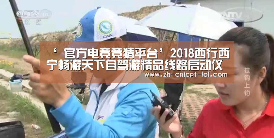‘ 官方电竞竞猜平台’2018西行西宁畅游天下自驾游精品线路启动仪式在西宁举行(图2) 官方电竞竞猜平台