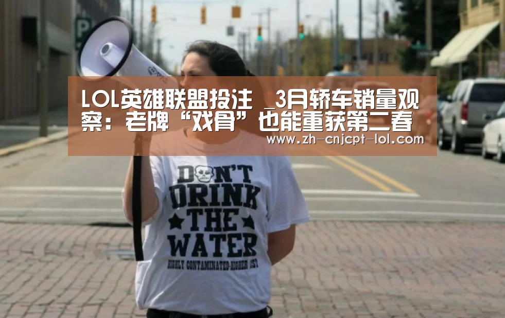 LOL英雄联盟投注 _3月轿车销量观察:老牌“戏骨”也能重获第二春(图2) 官方电竞竞猜平台