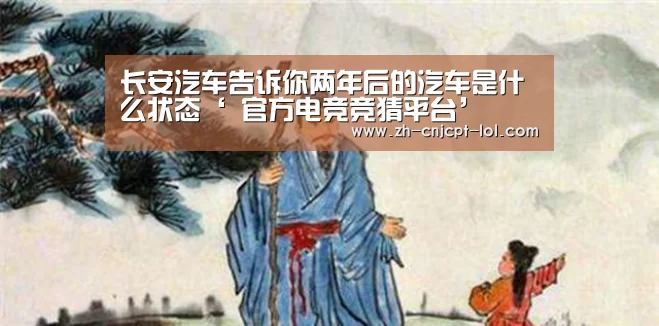 长安汽车告诉你两年后的汽车是什么状态‘ 官方电竞竞猜平台’