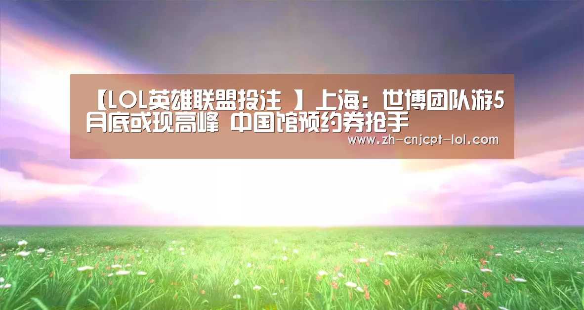 【LOL英雄联盟投注 】上海:世博团队游5月底或现高峰 中国馆预约券抢手(图2) LOL英雄联盟投注