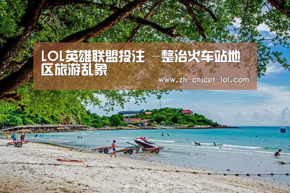 LOL英雄联盟投注 -整治火车站地区旅游乱象(图2) LOL英雄联盟投注