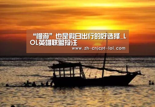 “慢游”也是假日出行的好选择_LOL英雄联盟投注 (图3) 官方电竞竞猜平台